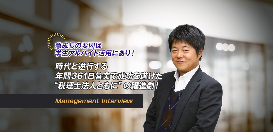 急成長の要因は学生アルバイト活用にあり！ 時代と逆行する年間361日営業で成功を遂げた“税理士法人ともに”の躍進劇！