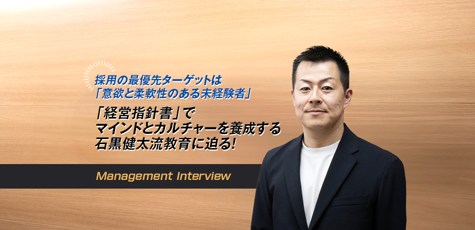 採用の最優先ターゲットは「意欲と柔軟性のある未経験者」 「経営指針書」でマインドとカルチャーを養成する石黒健太流教育に迫る!