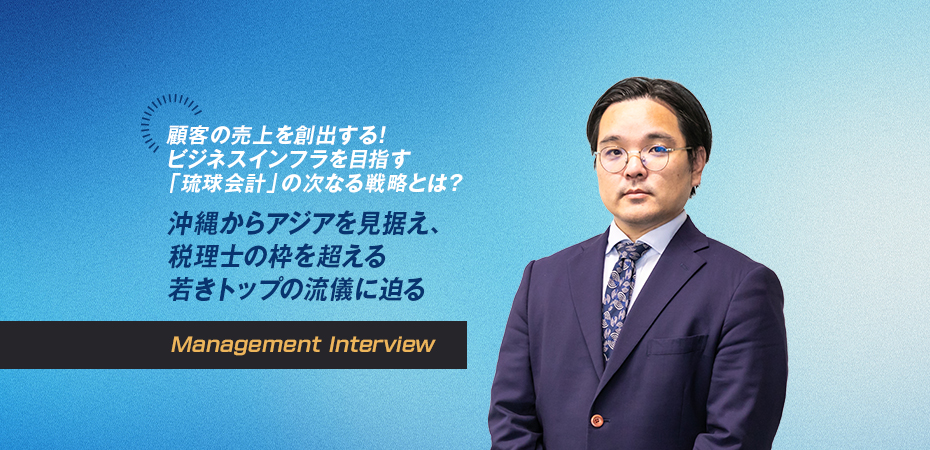 顧客の売上を創出する！ビジネスインフラを目指す「琉球会計」の次なる戦略とは？ 沖縄からアジアを見据え、税理士の枠を超える若きトップの流儀に迫る